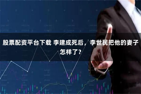 股票配资平台下载 李建成死后，李世民把他的妻子怎样了？