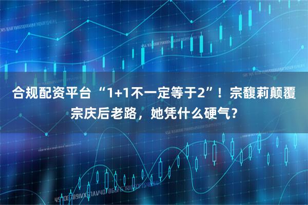 合规配资平台 “1+1不一定等于2”！宗馥莉颠覆宗庆后老路，她凭什么硬气？
