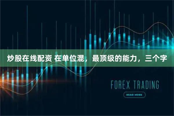 炒股在线配资 在单位混，最顶级的能力，三个字