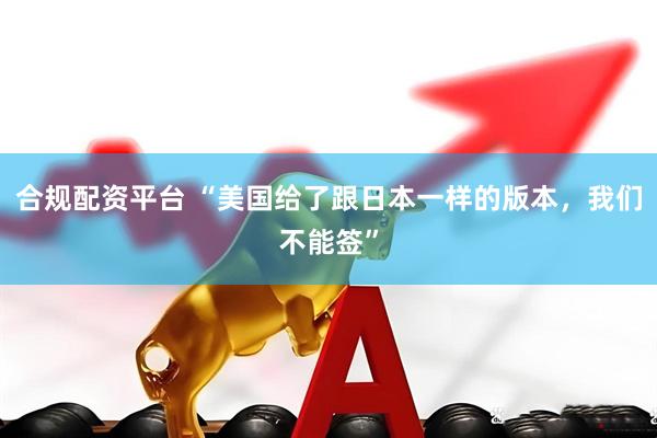 合规配资平台 “美国给了跟日本一样的版本，我们不能签”