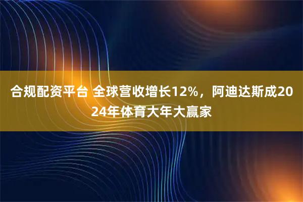 合规配资平台 全球营收增长12%，阿迪达斯成2024年体育大年大赢家