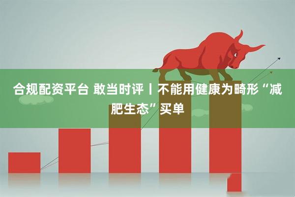 合规配资平台 敢当时评丨不能用健康为畸形“减肥生态”买单