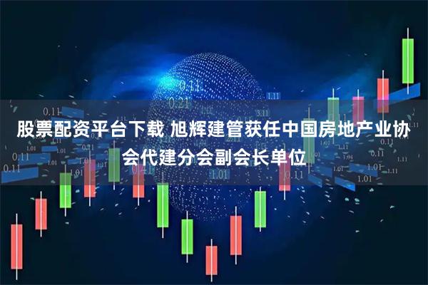 股票配资平台下载 旭辉建管获任中国房地产业协会代建分会副会长单位