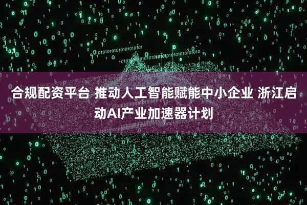 合规配资平台 推动人工智能赋能中小企业 浙江启动AI产业加速器计划