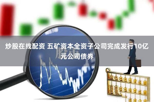 炒股在线配资 五矿资本全资子公司完成发行10亿元公司债券