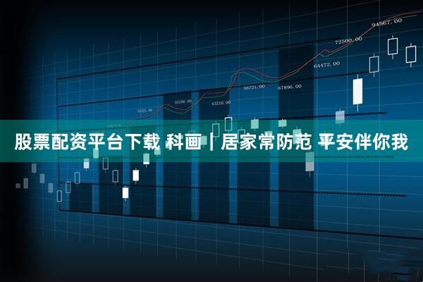 股票配资平台下载 科画｜居家常防范 平安伴你我