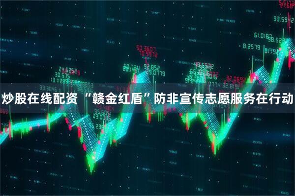 炒股在线配资 “赣金红盾”防非宣传志愿服务在行动