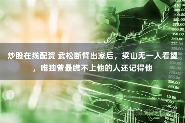 炒股在线配资 武松断臂出家后，梁山无一人看望，唯独曾最瞧不上他的人还记得他