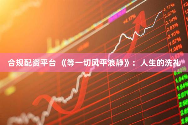 合规配资平台 《等一切风平浪静》：人生的洗礼