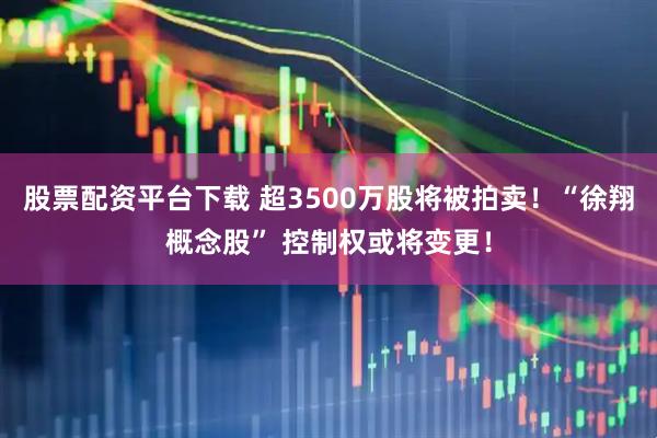 股票配资平台下载 超3500万股将被拍卖！“徐翔概念股” 控制权或将变更！