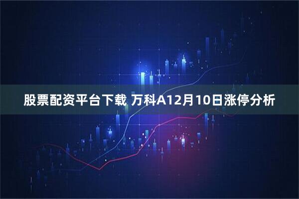 股票配资平台下载 万科A12月10日涨停分析