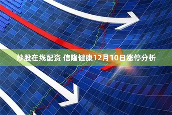 炒股在线配资 信隆健康12月10日涨停分析