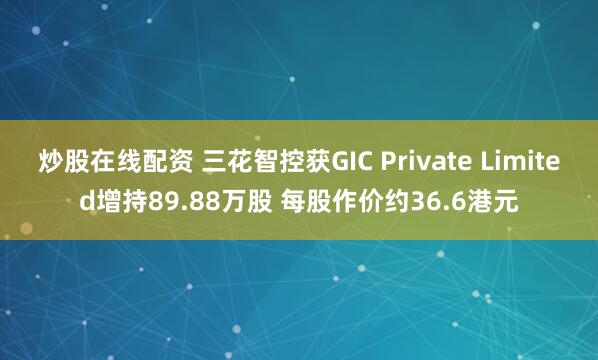 炒股在线配资 三花智控获GIC Private Limited增持89.88万股 每股作价约36.6港元