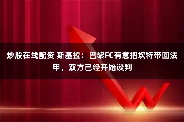 炒股在线配资 斯基拉：巴黎FC有意把坎特带回法甲，双方已经开始谈判