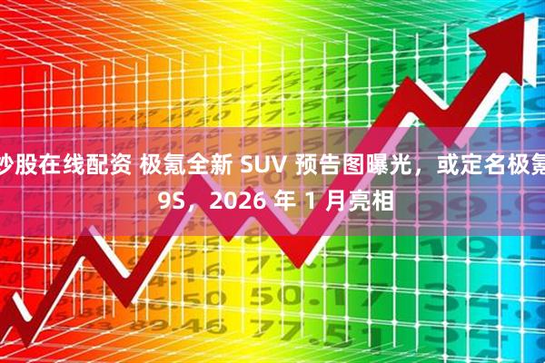 炒股在线配资 极氪全新 SUV 预告图曝光,或定名极氪 9S,2026 年 1 月亮相