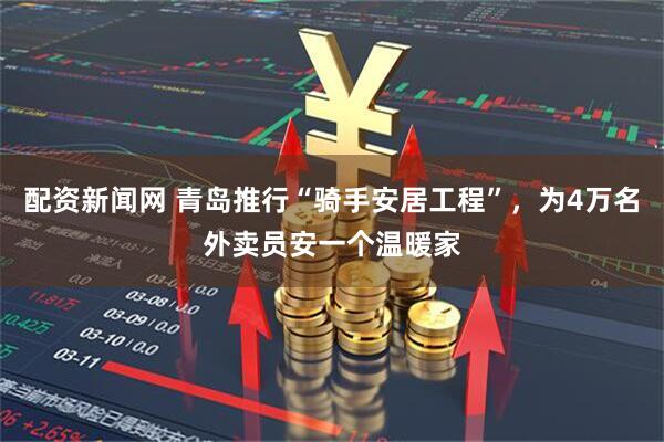 配资新闻网 青岛推行“骑手安居工程”，为4万名外卖员安一个温暖家