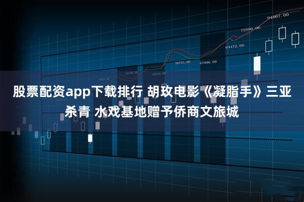 股票配资app下载排行 胡玫电影《凝脂手》三亚杀青 水戏基地赠予侨商文旅城