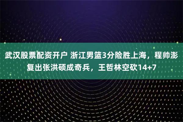 武汉股票配资开户 浙江男篮3分险胜上海，程帅澎复出张洪硕成奇兵，王哲林空砍14+7