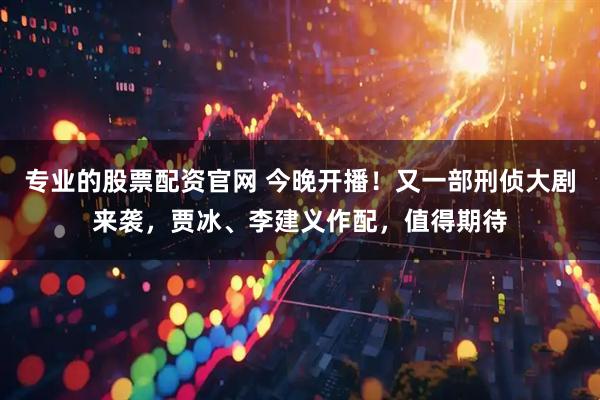 专业的股票配资官网 今晚开播！又一部刑侦大剧来袭，贾冰、李建义作配，值得期待