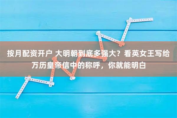 按月配资开户 大明朝到底多强大？看英女王写给万历皇帝信中的称呼，你就能明白