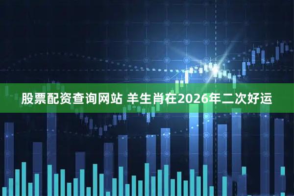 股票配资查询网站 羊生肖在2026年二次好运