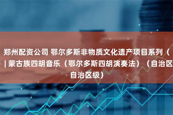 郑州配资公司 鄂尔多斯非物质文化遗产项目系列（十）| 蒙古族四胡音乐（鄂尔多斯四胡演奏法）（自治区级）