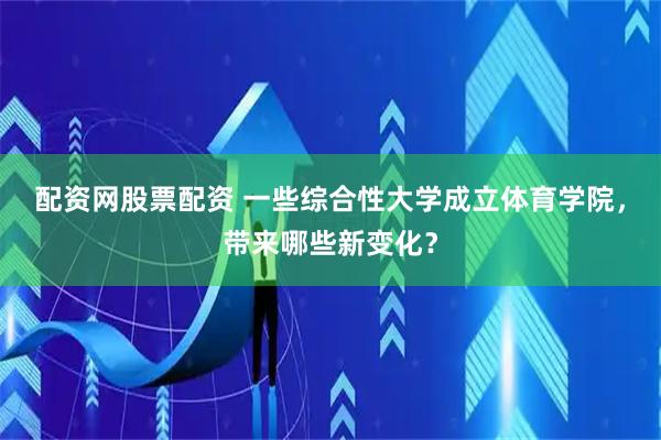 配资网股票配资 一些综合性大学成立体育学院，带来哪些新变化？