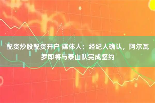 配资炒股配资开户 媒体人：经纪人确认，阿尔瓦罗即将与泰山队完成签约