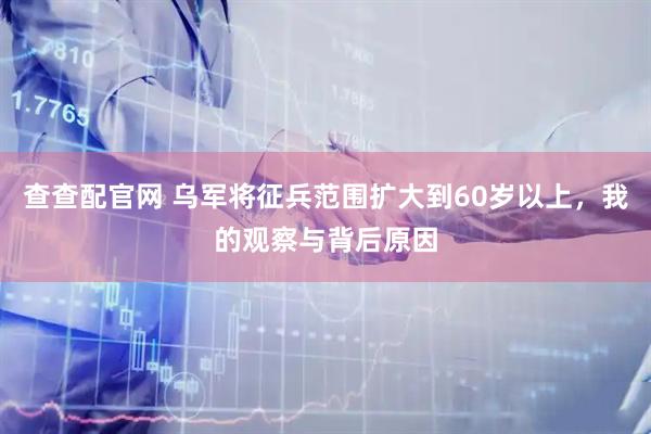 查查配官网 乌军将征兵范围扩大到60岁以上，我的观察与背后原因
