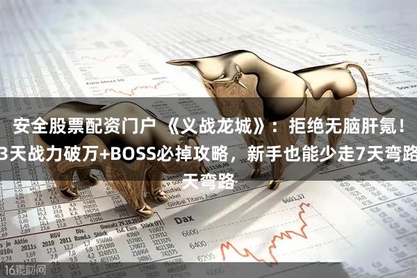 安全股票配资门户 《义战龙城》：拒绝无脑肝氪！3天战力破万+BOSS必掉攻略，新手也能少走7天弯路