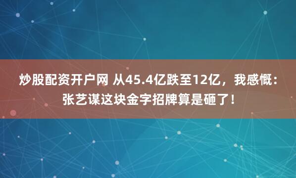 炒股配资开户网 从45.4亿跌至12亿，我感慨：张艺谋这块金字招牌算是砸了！