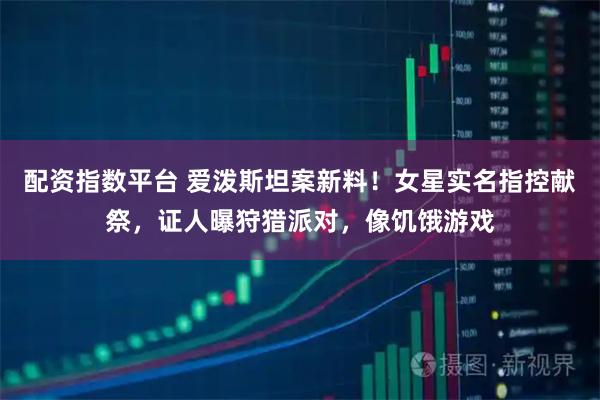 配资指数平台 爱泼斯坦案新料!女星实名指控献祭,证人曝狩猎派对,像饥饿游戏