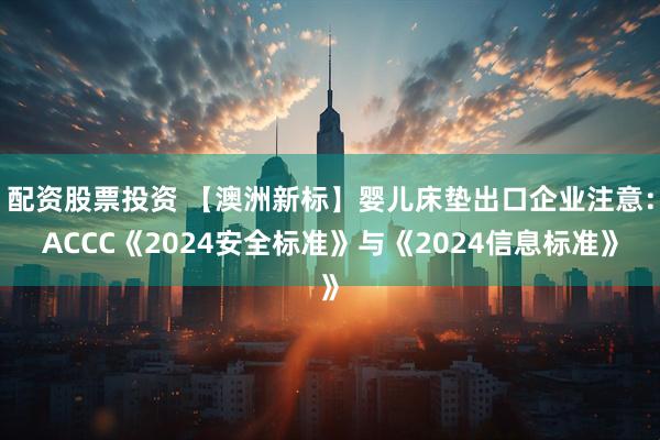 配资股票投资 【澳洲新标】婴儿床垫出口企业注意：ACCC《2024安全标准》与《2024信息标准》