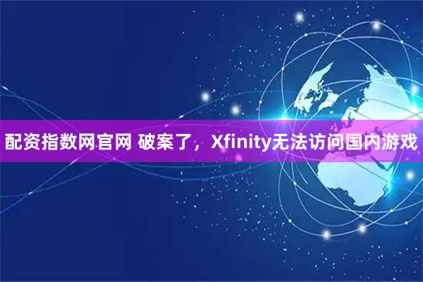 配资指数网官网 破案了，Xfinity无法访问国内游戏