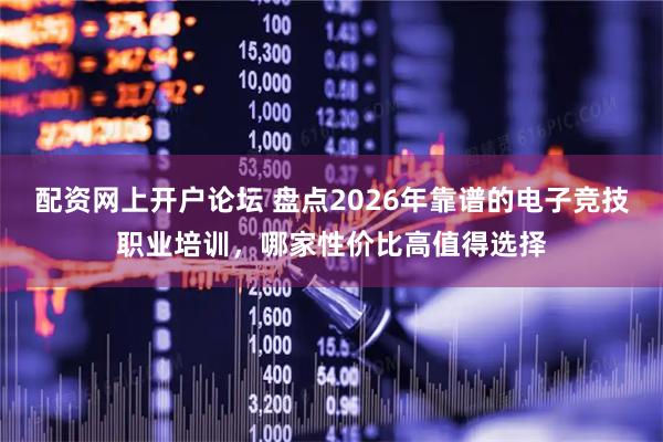配资网上开户论坛 盘点2026年靠谱的电子竞技职业培训，哪家性价比高值得选择