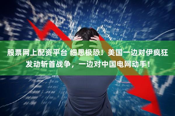 股票网上配资平台 细思极恐!美国一边对伊疯狂发动斩首战争,一边对中国电网动手!