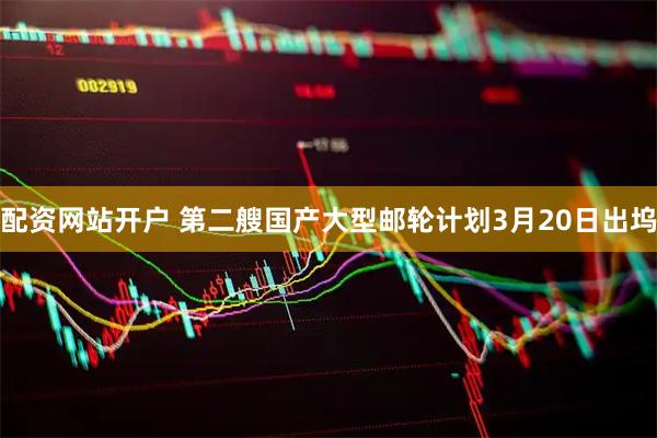 配资网站开户 第二艘国产大型邮轮计划3月20日出坞