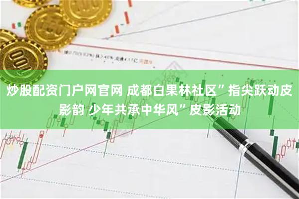 炒股配资门户网官网 成都白果林社区”指尖跃动皮影韵 少年共承中华风”皮影活动