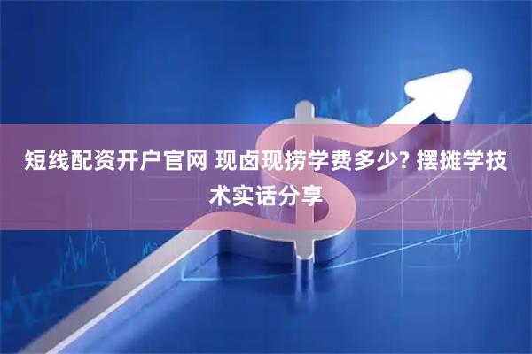 短线配资开户官网 现卤现捞学费多少? 摆摊学技术实话分享