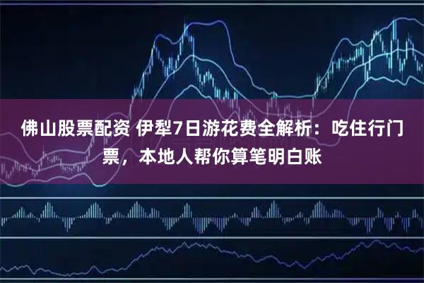 佛山股票配资 伊犁7日游花费全解析：吃住行门票，本地人帮你算笔明白账