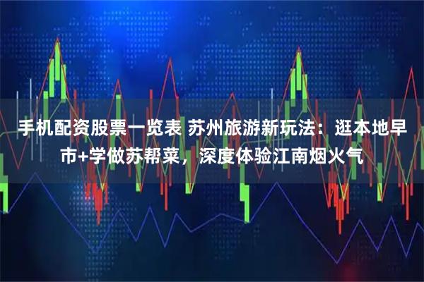 手机配资股票一览表 苏州旅游新玩法:逛本地早市+学做苏帮菜,深度体验江南烟火气
