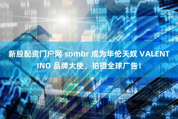 新股配资门户网 sombr 成为华伦天奴 VALENTINO 品牌大使，拍摄全球广告！