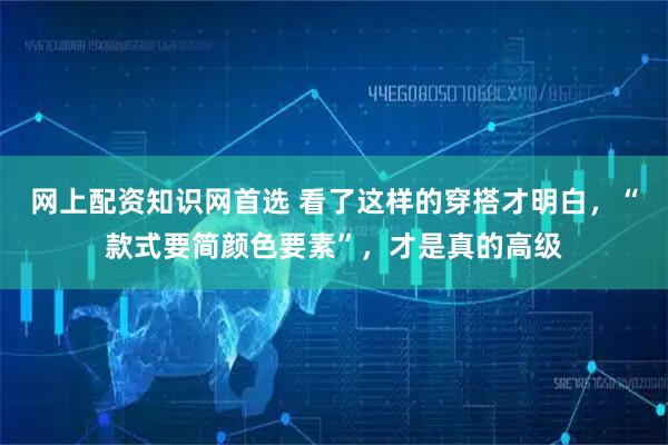 网上配资知识网首选 看了这样的穿搭才明白，“款式要简颜色要素”，才是真的高级