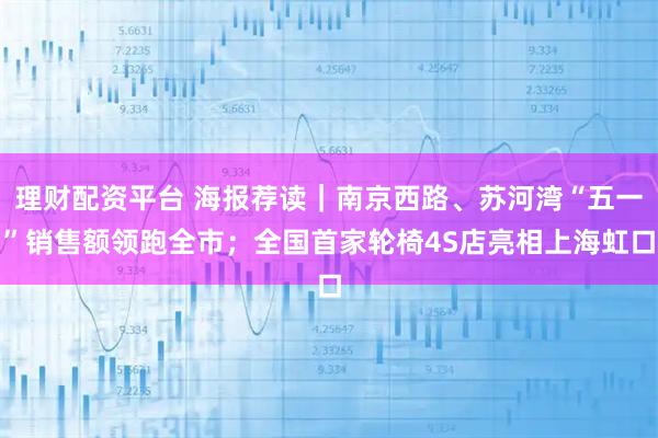 理财配资平台 海报荐读｜南京西路、苏河湾“五一”销售额领跑全市；全国首家轮椅4S店亮相上海虹口