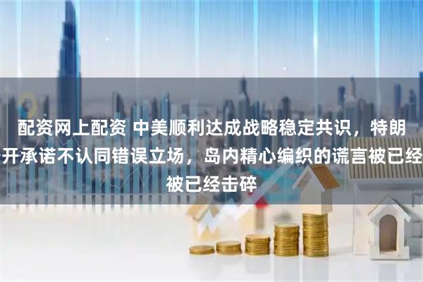 配资网上配资 中美顺利达成战略稳定共识，特朗普公开承诺不认同错误立场，岛内精心编织的谎言被已经击碎