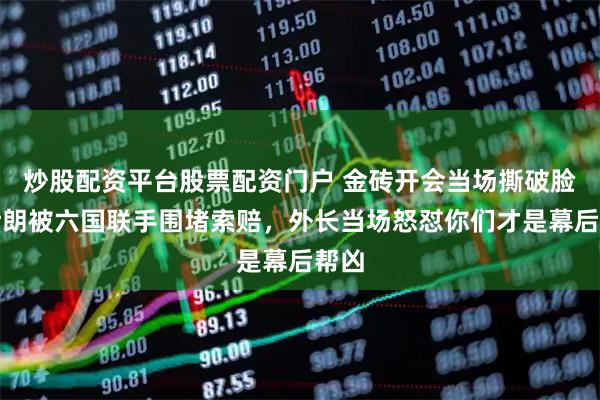 炒股配资平台股票配资门户 金砖开会当场撕破脸，伊朗被六国联手围堵索赔，外长当场怒怼你们才是幕后帮凶