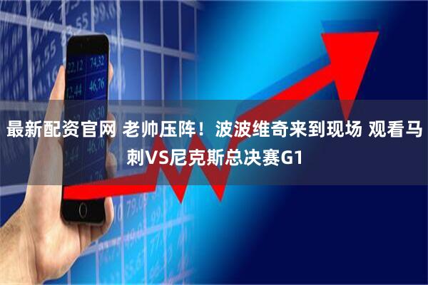 最新配资官网 老帅压阵！波波维奇来到现场 观看马刺VS尼克斯总决赛G1