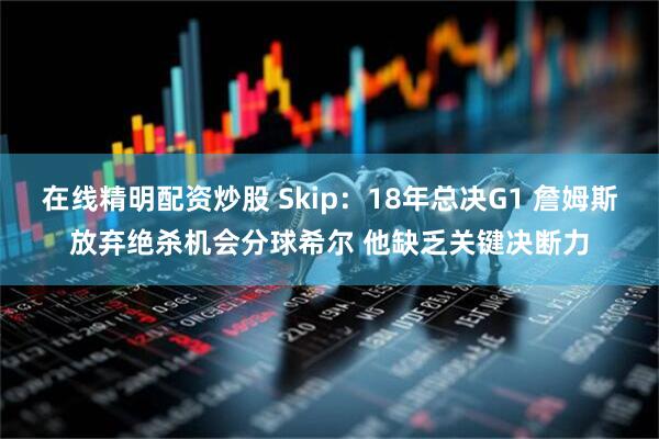 在线精明配资炒股 Skip:18年总决G1 詹姆斯放弃绝杀机会分球希尔 他缺乏关键决断力