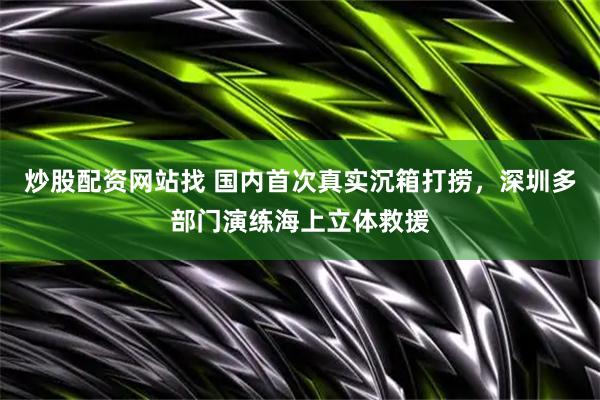 炒股配资网站找 国内首次真实沉箱打捞，深圳多部门演练海上立体救援