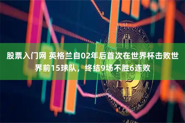 股票入门网 英格兰自02年后首次在世界杯击败世界前15球队，终结9场不胜6连败